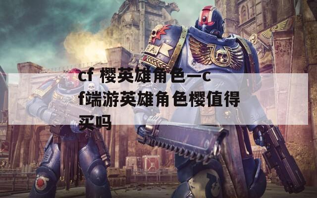 cf 樱英雄角色—cf端游英雄角色樱值得买吗