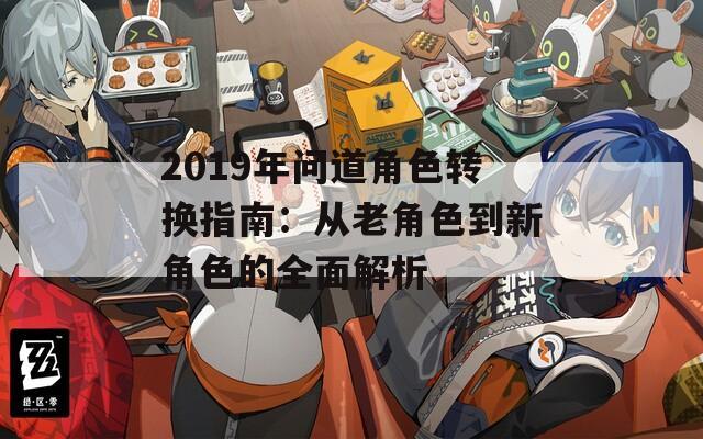 2019年问道角色转换指南：从老角色到新角色的全面解析