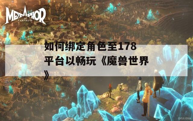 如何绑定角色至178平台以畅玩《魔兽世界》