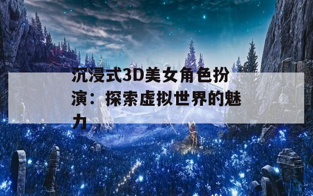 沉浸式3D美女角色扮演：探索虚拟世界的魅力